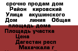 срочно продам дом  › Район ­ кировский › Улица ­ акушинского › Дом ­ 17 линия › Общая площадь дома ­ 300 › Площадь участка ­ 300 › Цена ­ 11 000 000 - Дагестан респ., Махачкала г. Недвижимость » Дома, коттеджи, дачи продажа   